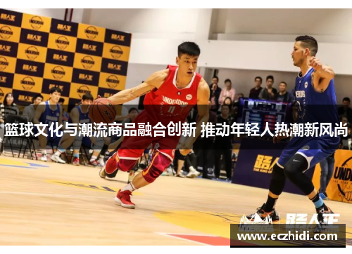 篮球文化与潮流商品融合创新 推动年轻人热潮新风尚
