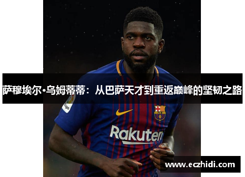 萨穆埃尔·乌姆蒂蒂：从巴萨天才到重返巅峰的坚韧之路