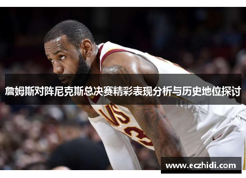 詹姆斯对阵尼克斯总决赛精彩表现分析与历史地位探讨