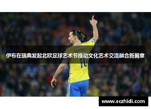 伊布在瑞典发起北欧足球艺术节推动文化艺术交流融合新篇章