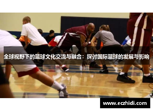 全球视野下的篮球文化交流与融合：探讨国际篮球的发展与影响