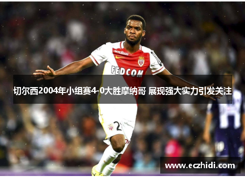 切尔西2004年小组赛4-0大胜摩纳哥 展现强大实力引发关注