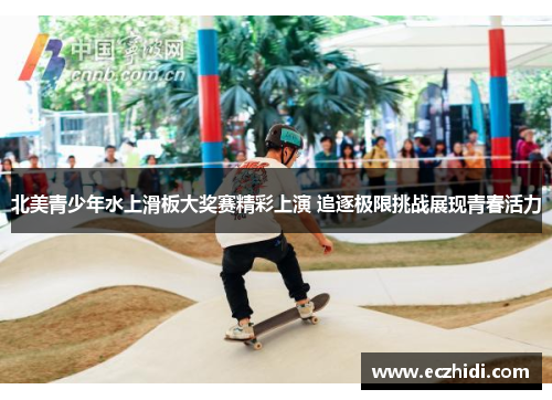 北美青少年水上滑板大奖赛精彩上演 追逐极限挑战展现青春活力