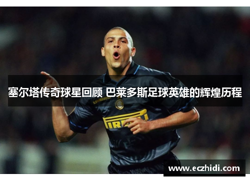 塞尔塔传奇球星回顾 巴莱多斯足球英雄的辉煌历程