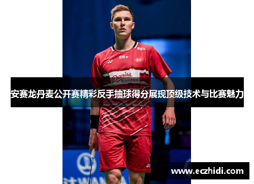 安赛龙丹麦公开赛精彩反手抽球得分展现顶级技术与比赛魅力