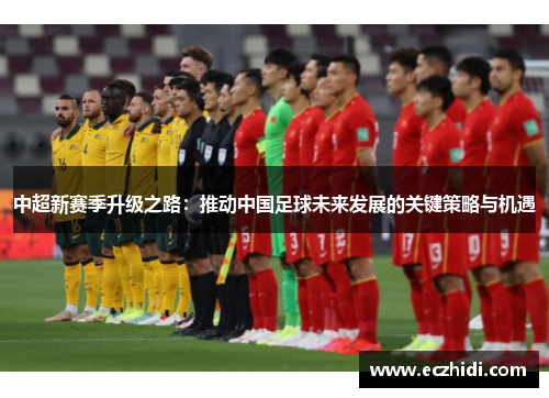 中超新赛季升级之路：推动中国足球未来发展的关键策略与机遇