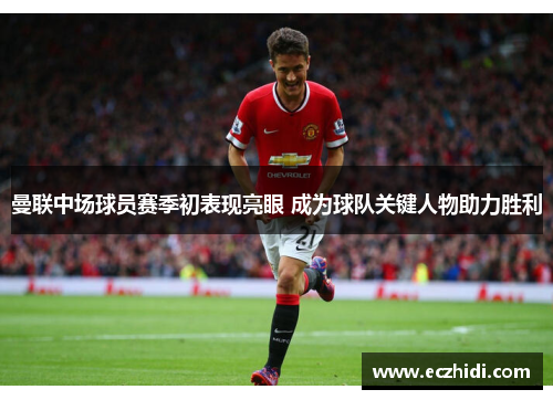 曼联中场球员赛季初表现亮眼 成为球队关键人物助力胜利