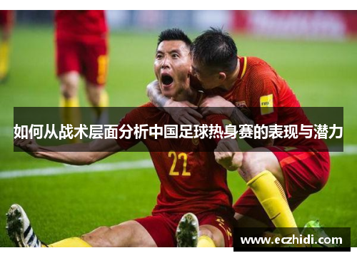 如何从战术层面分析中国足球热身赛的表现与潜力