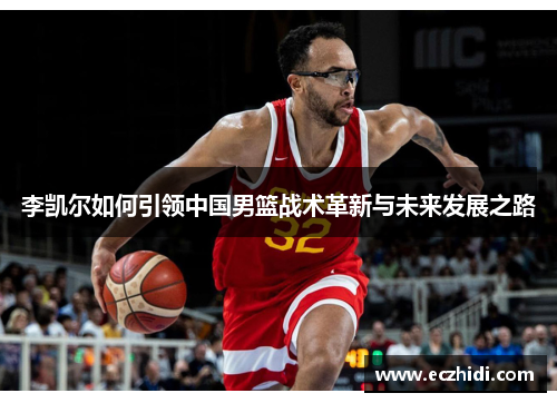 李凯尔如何引领中国男篮战术革新与未来发展之路