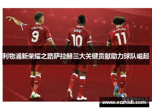 利物浦新荣耀之路萨拉赫三大关键贡献助力球队崛起