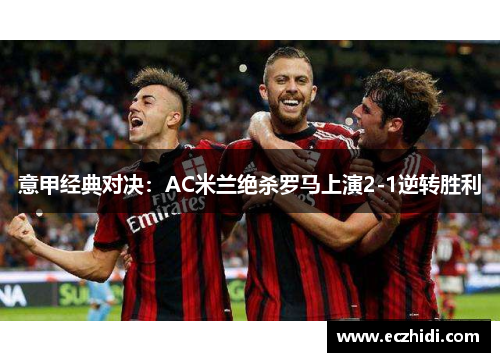 意甲经典对决：AC米兰绝杀罗马上演2-1逆转胜利