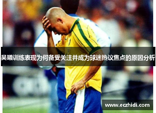 吴曦训练表现为何备受关注并成为球迷热议焦点的原因分析