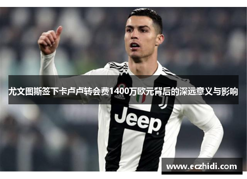 尤文图斯签下卡卢卢转会费1400万欧元背后的深远意义与影响