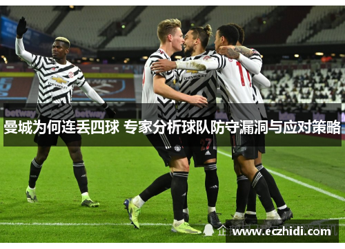 曼城为何连丢四球 专家分析球队防守漏洞与应对策略