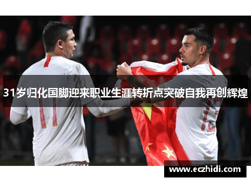 31岁归化国脚迎来职业生涯转折点突破自我再创辉煌