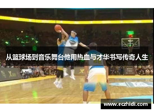 从篮球场到音乐舞台他用热血与才华书写传奇人生