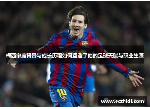 梅西家庭背景与成长历程如何塑造了他的足球天赋与职业生涯