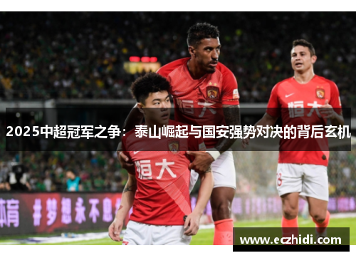 2025中超冠军之争：泰山崛起与国安强势对决的背后玄机