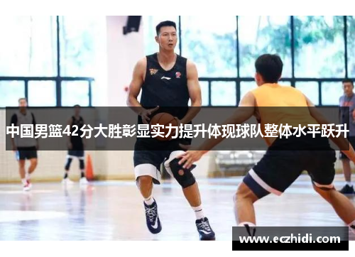 中国男篮42分大胜彰显实力提升体现球队整体水平跃升