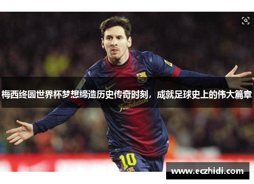 梅西终圆世界杯梦想缔造历史传奇时刻，成就足球史上的伟大篇章