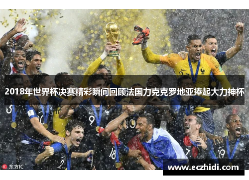 2018年世界杯决赛精彩瞬间回顾法国力克克罗地亚捧起大力神杯