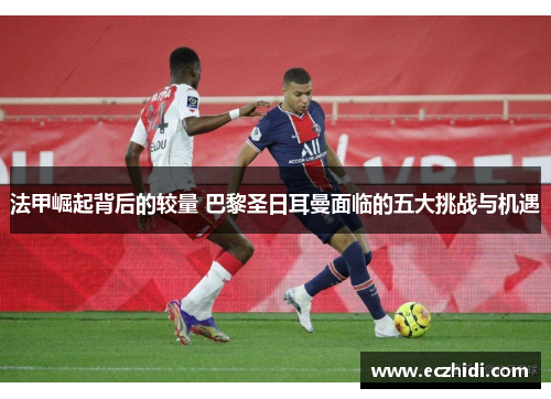法甲崛起背后的较量 巴黎圣日耳曼面临的五大挑战与机遇