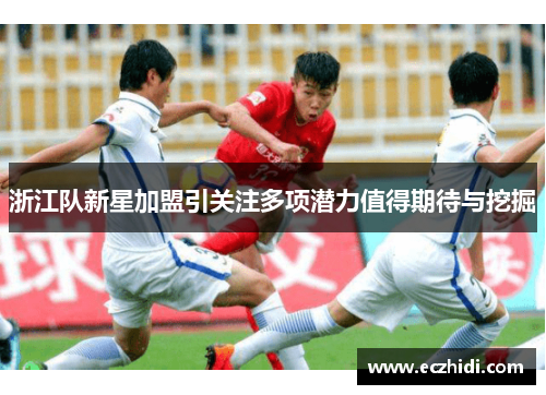 浙江队新星加盟引关注多项潜力值得期待与挖掘