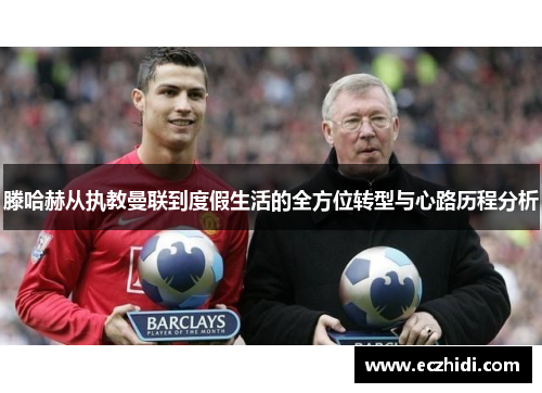 滕哈赫从执教曼联到度假生活的全方位转型与心路历程分析
