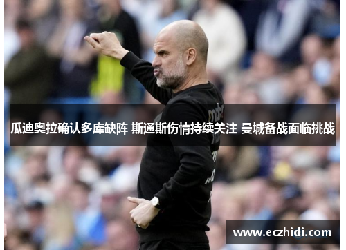 瓜迪奥拉确认多库缺阵 斯通斯伤情持续关注 曼城备战面临挑战