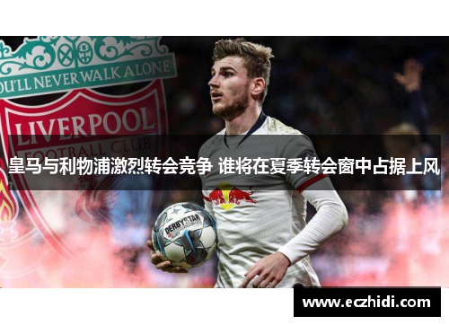 皇马与利物浦激烈转会竞争 谁将在夏季转会窗中占据上风