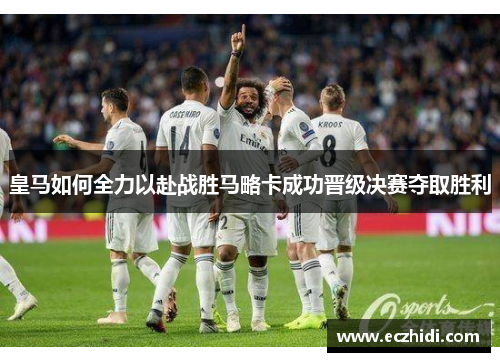 皇马如何全力以赴战胜马略卡成功晋级决赛夺取胜利