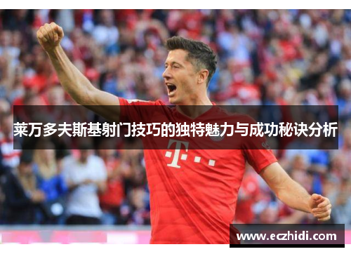 莱万多夫斯基射门技巧的独特魅力与成功秘诀分析