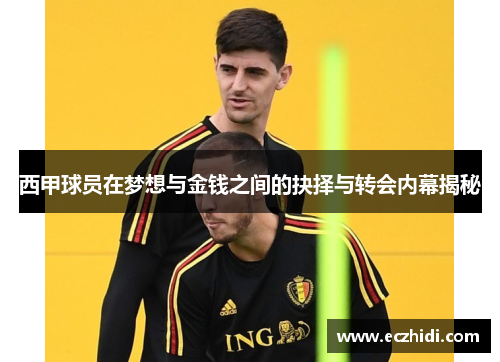 西甲球员在梦想与金钱之间的抉择与转会内幕揭秘