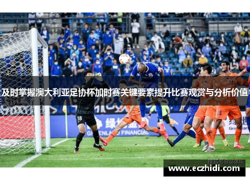 及时掌握澳大利亚足协杯加时赛关键要素提升比赛观赏与分析价值