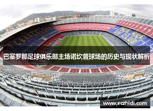 巴塞罗那足球俱乐部主场诺坎普球场的历史与现状解析