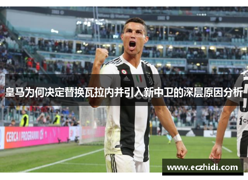 皇马为何决定替换瓦拉内并引入新中卫的深层原因分析