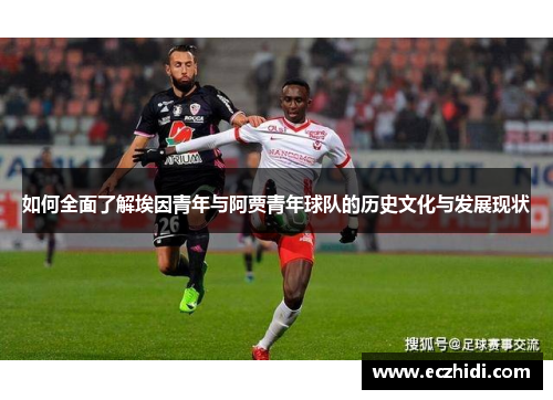 如何全面了解埃因青年与阿贾青年球队的历史文化与发展现状