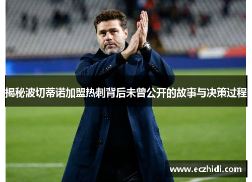 揭秘波切蒂诺加盟热刺背后未曾公开的故事与决策过程 揭秘波切蒂诺加盟热刺背后未曾公开的故事与决策过程