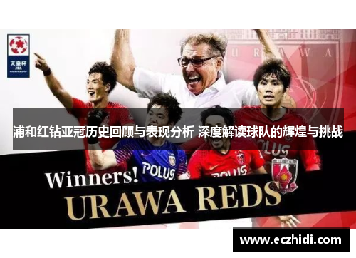 浦和红钻亚冠历史回顾与表现分析 深度解读球队的辉煌与挑战